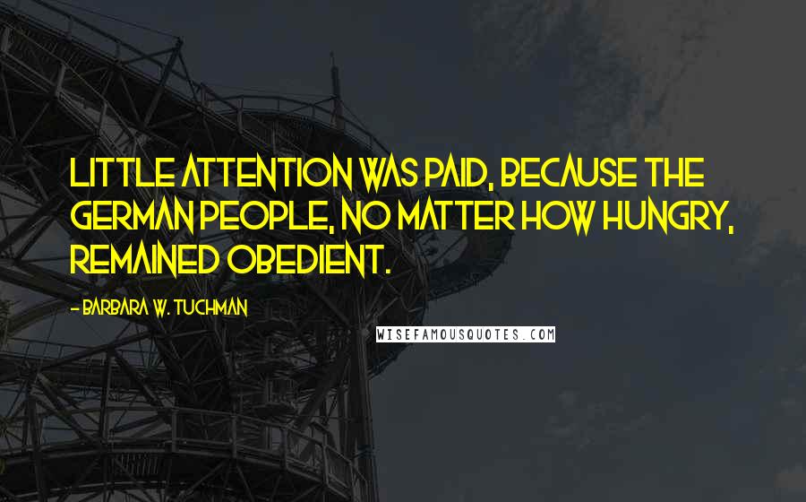 Barbara W. Tuchman Quotes: Little attention was paid, because the German people, no matter how hungry, remained obedient.