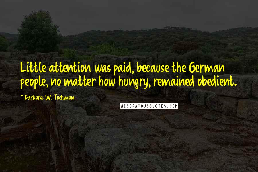 Barbara W. Tuchman Quotes: Little attention was paid, because the German people, no matter how hungry, remained obedient.