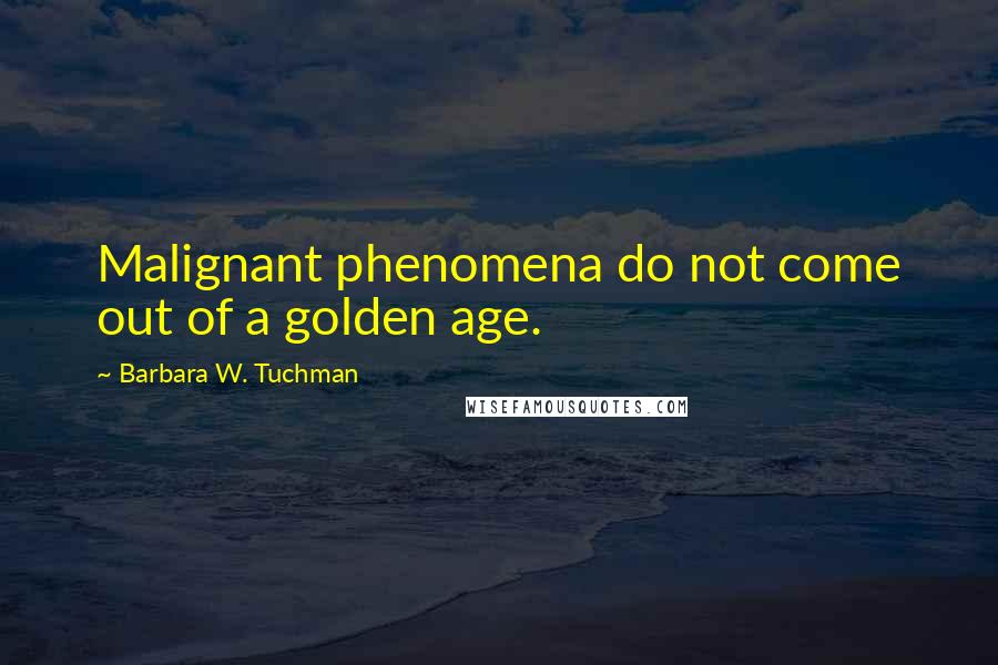 Barbara W. Tuchman Quotes: Malignant phenomena do not come out of a golden age.