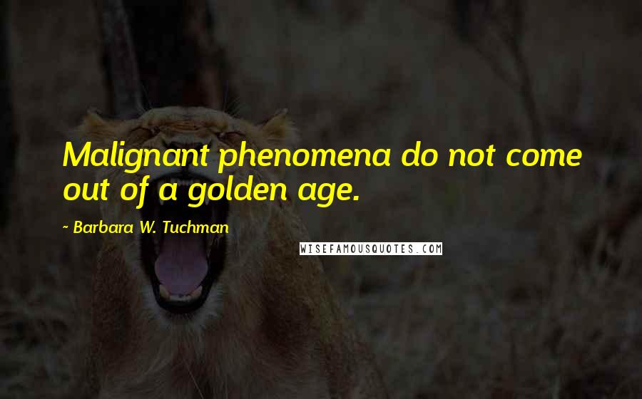 Barbara W. Tuchman Quotes: Malignant phenomena do not come out of a golden age.