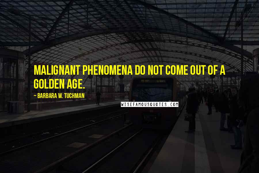 Barbara W. Tuchman Quotes: Malignant phenomena do not come out of a golden age.