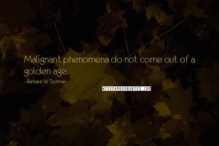 Barbara W. Tuchman Quotes: Malignant phenomena do not come out of a golden age.