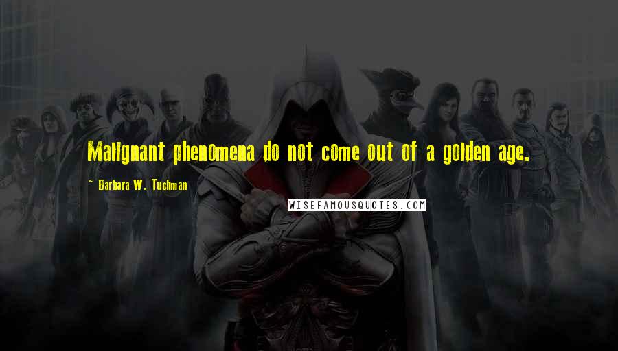 Barbara W. Tuchman Quotes: Malignant phenomena do not come out of a golden age.