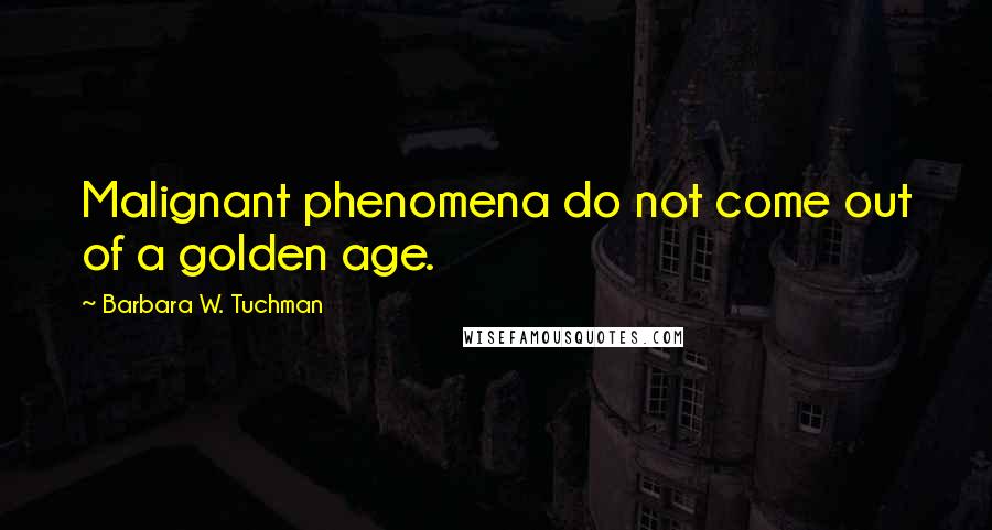 Barbara W. Tuchman Quotes: Malignant phenomena do not come out of a golden age.