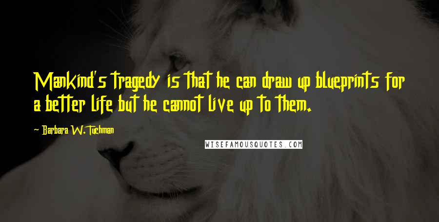 Barbara W. Tuchman Quotes: Mankind's tragedy is that he can draw up blueprints for a better life but he cannot live up to them.