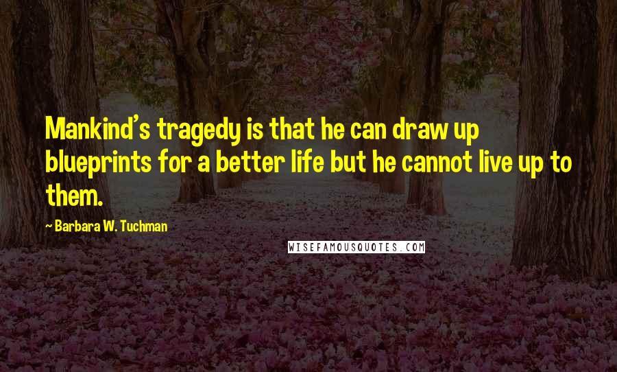 Barbara W. Tuchman Quotes: Mankind's tragedy is that he can draw up blueprints for a better life but he cannot live up to them.