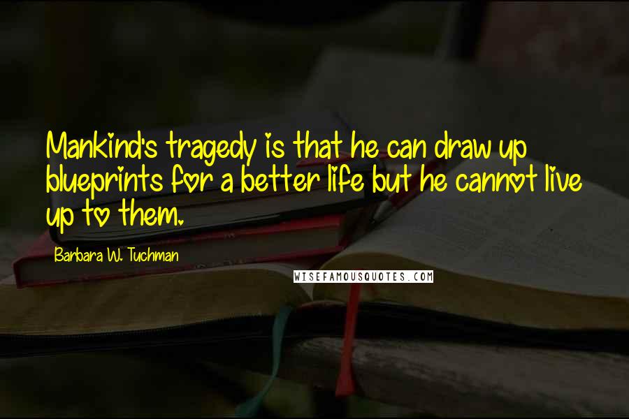 Barbara W. Tuchman Quotes: Mankind's tragedy is that he can draw up blueprints for a better life but he cannot live up to them.