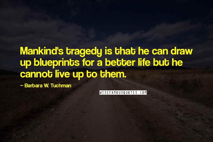Barbara W. Tuchman Quotes: Mankind's tragedy is that he can draw up blueprints for a better life but he cannot live up to them.