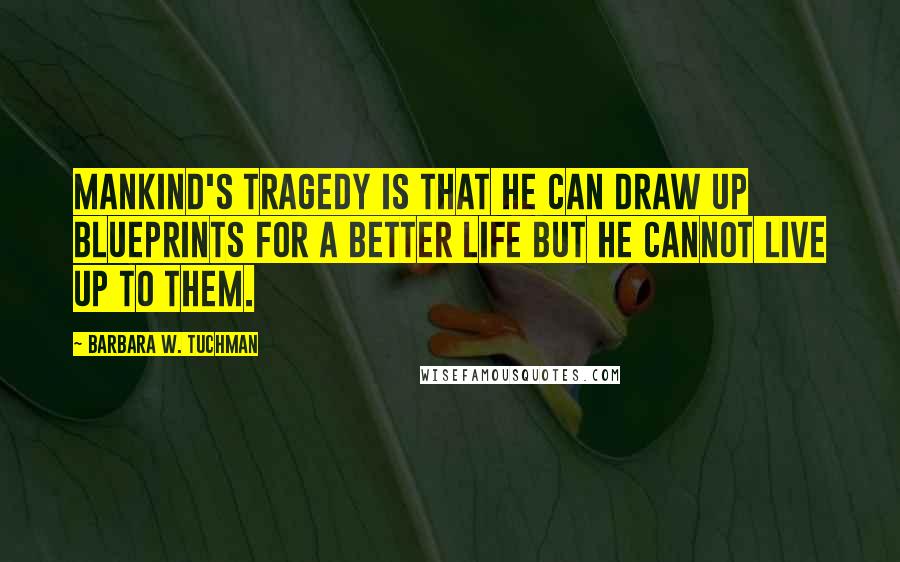 Barbara W. Tuchman Quotes: Mankind's tragedy is that he can draw up blueprints for a better life but he cannot live up to them.