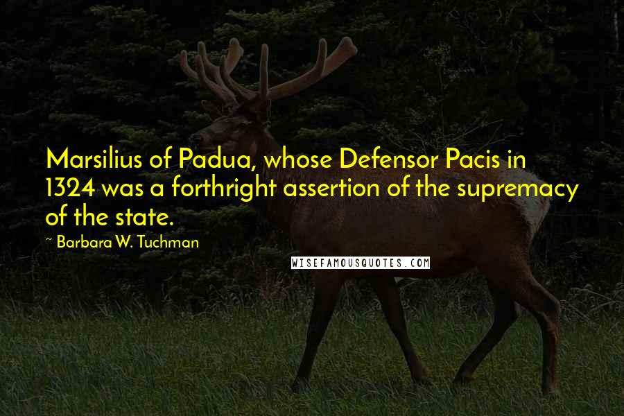 Barbara W. Tuchman Quotes: Marsilius of Padua, whose Defensor Pacis in 1324 was a forthright assertion of the supremacy of the state.