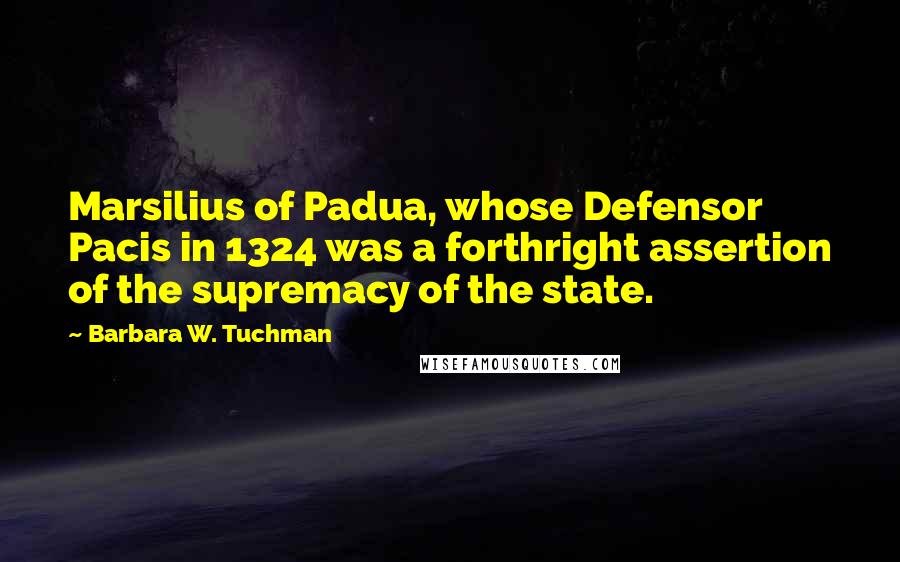 Barbara W. Tuchman Quotes: Marsilius of Padua, whose Defensor Pacis in 1324 was a forthright assertion of the supremacy of the state.