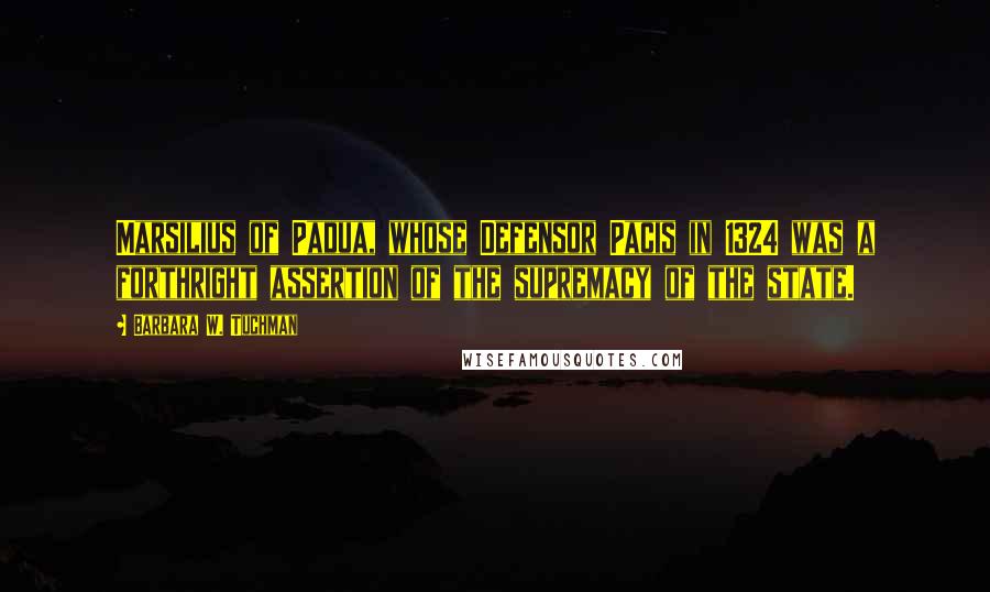 Barbara W. Tuchman Quotes: Marsilius of Padua, whose Defensor Pacis in 1324 was a forthright assertion of the supremacy of the state.
