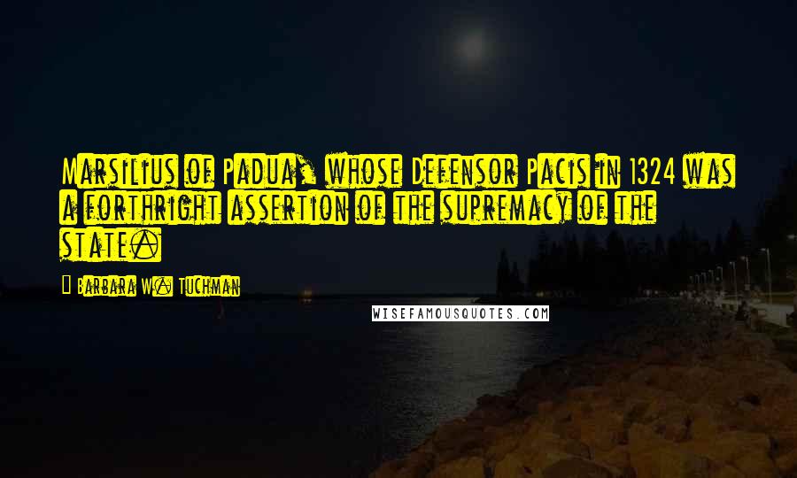 Barbara W. Tuchman Quotes: Marsilius of Padua, whose Defensor Pacis in 1324 was a forthright assertion of the supremacy of the state.