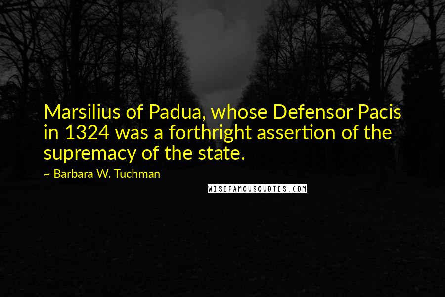 Barbara W. Tuchman Quotes: Marsilius of Padua, whose Defensor Pacis in 1324 was a forthright assertion of the supremacy of the state.