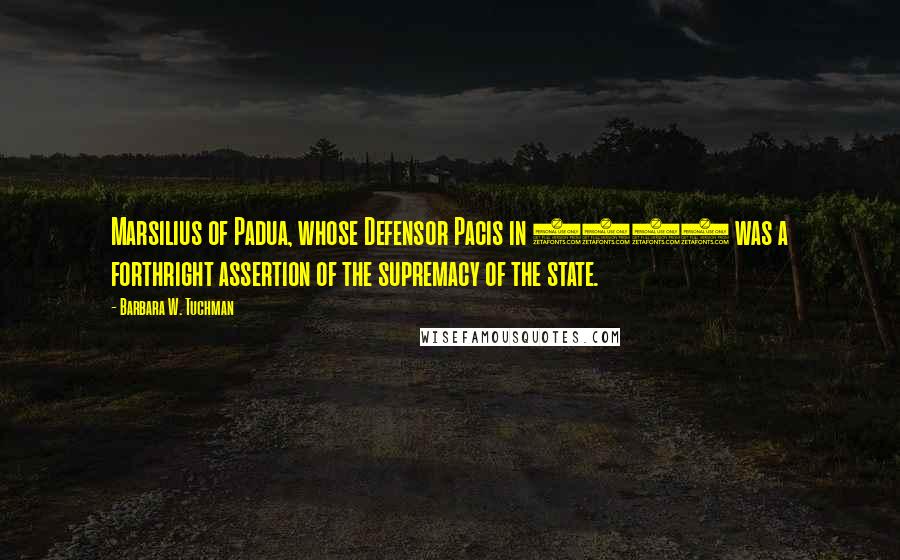 Barbara W. Tuchman Quotes: Marsilius of Padua, whose Defensor Pacis in 1324 was a forthright assertion of the supremacy of the state.