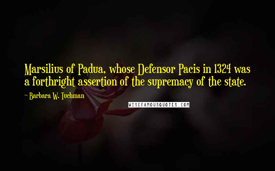 Barbara W. Tuchman Quotes: Marsilius of Padua, whose Defensor Pacis in 1324 was a forthright assertion of the supremacy of the state.