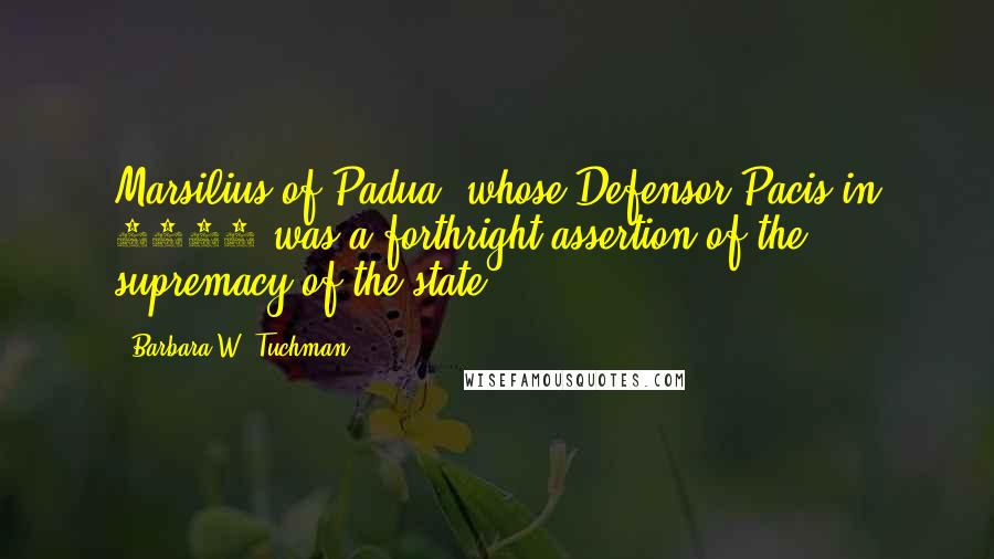 Barbara W. Tuchman Quotes: Marsilius of Padua, whose Defensor Pacis in 1324 was a forthright assertion of the supremacy of the state.