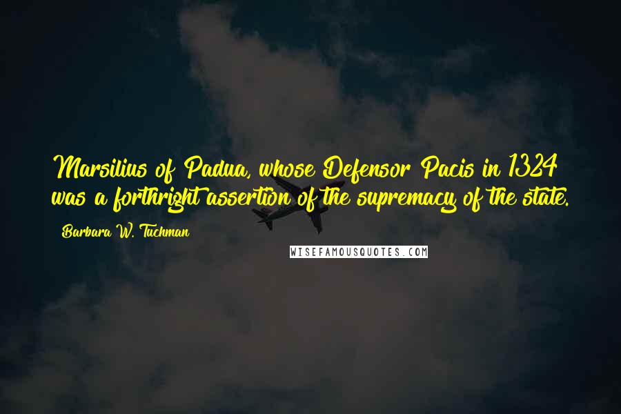 Barbara W. Tuchman Quotes: Marsilius of Padua, whose Defensor Pacis in 1324 was a forthright assertion of the supremacy of the state.