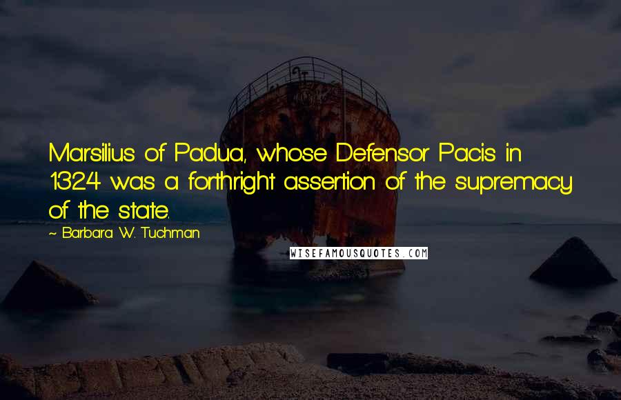 Barbara W. Tuchman Quotes: Marsilius of Padua, whose Defensor Pacis in 1324 was a forthright assertion of the supremacy of the state.