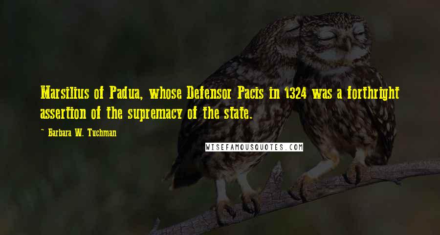 Barbara W. Tuchman Quotes: Marsilius of Padua, whose Defensor Pacis in 1324 was a forthright assertion of the supremacy of the state.