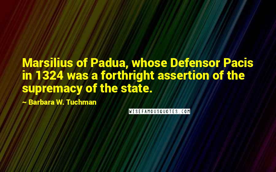Barbara W. Tuchman Quotes: Marsilius of Padua, whose Defensor Pacis in 1324 was a forthright assertion of the supremacy of the state.