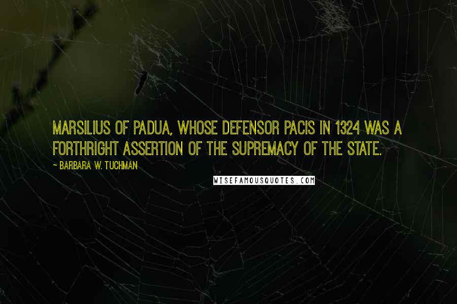 Barbara W. Tuchman Quotes: Marsilius of Padua, whose Defensor Pacis in 1324 was a forthright assertion of the supremacy of the state.