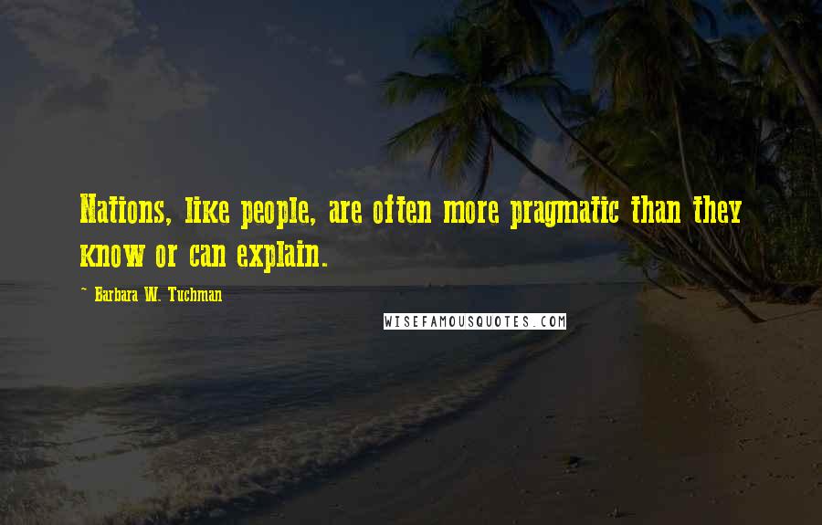 Barbara W. Tuchman Quotes: Nations, like people, are often more pragmatic than they know or can explain.