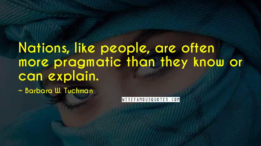 Barbara W. Tuchman Quotes: Nations, like people, are often more pragmatic than they know or can explain.