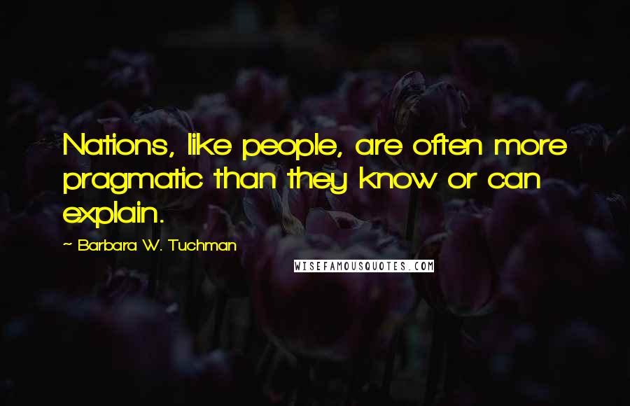 Barbara W. Tuchman Quotes: Nations, like people, are often more pragmatic than they know or can explain.