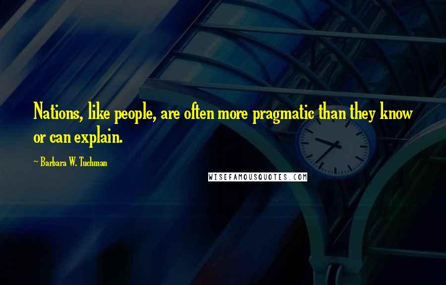 Barbara W. Tuchman Quotes: Nations, like people, are often more pragmatic than they know or can explain.