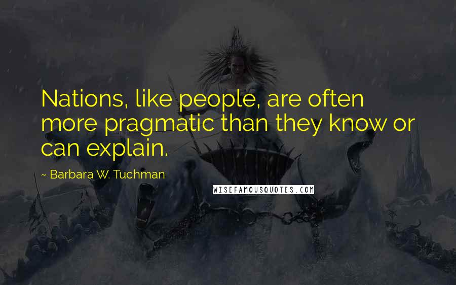 Barbara W. Tuchman Quotes: Nations, like people, are often more pragmatic than they know or can explain.