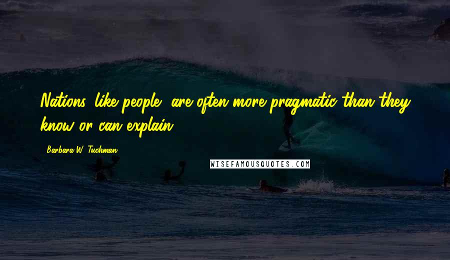 Barbara W. Tuchman Quotes: Nations, like people, are often more pragmatic than they know or can explain.