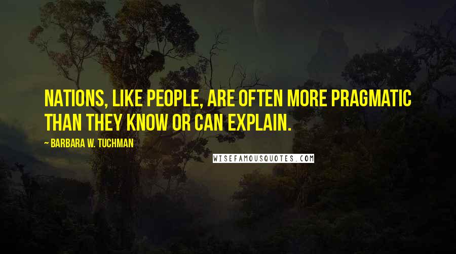 Barbara W. Tuchman Quotes: Nations, like people, are often more pragmatic than they know or can explain.