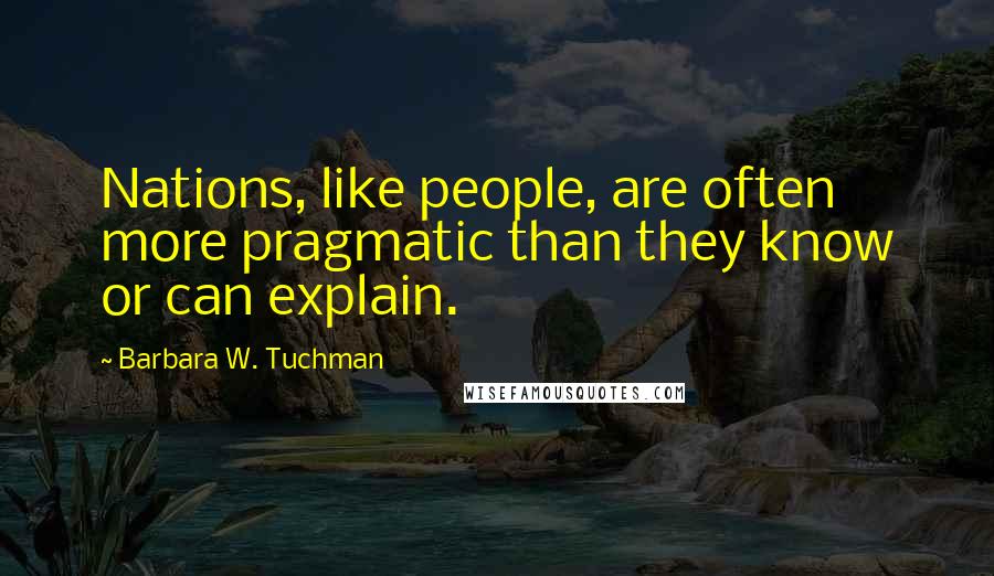 Barbara W. Tuchman Quotes: Nations, like people, are often more pragmatic than they know or can explain.