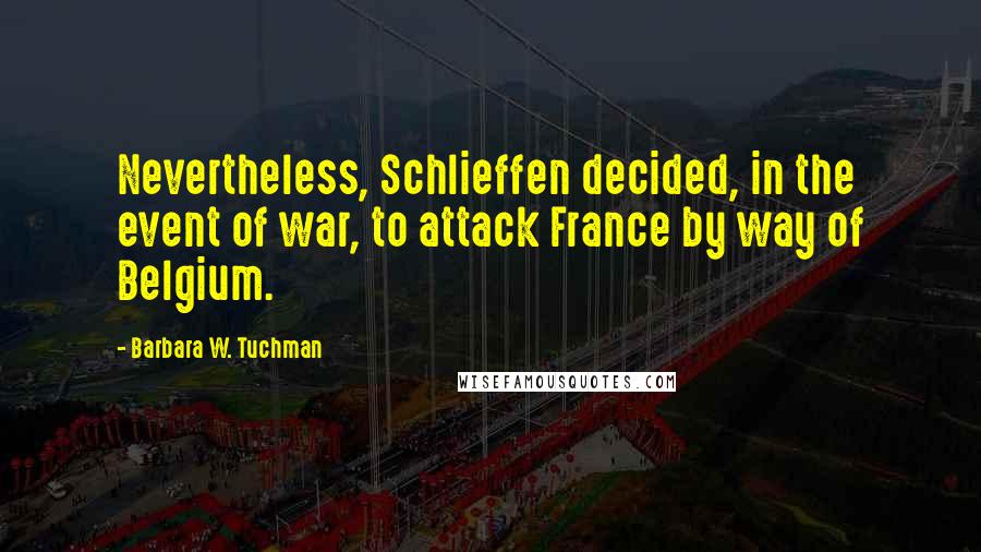 Barbara W. Tuchman Quotes: Nevertheless, Schlieffen decided, in the event of war, to attack France by way of Belgium.