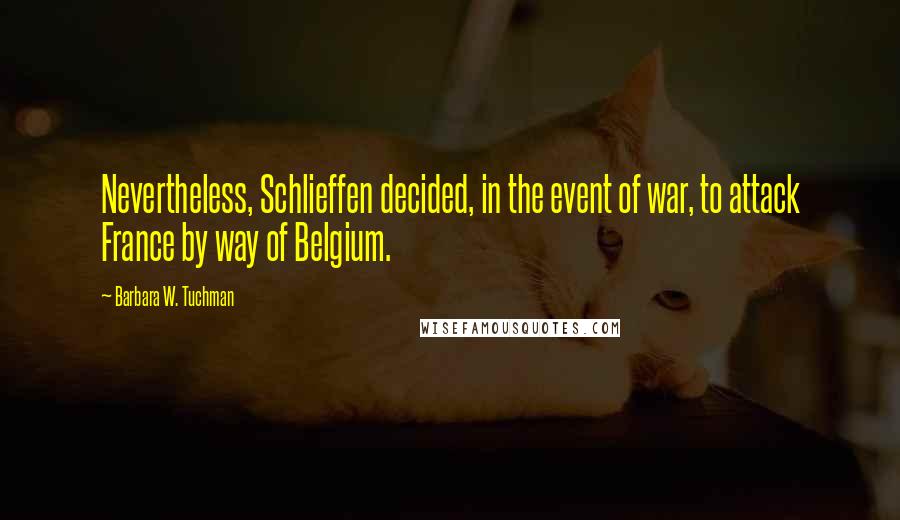 Barbara W. Tuchman Quotes: Nevertheless, Schlieffen decided, in the event of war, to attack France by way of Belgium.