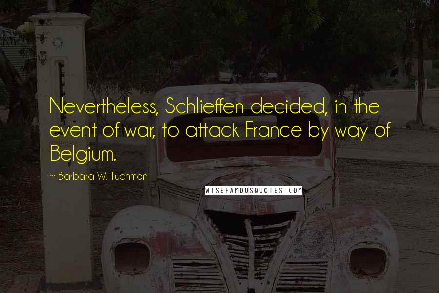 Barbara W. Tuchman Quotes: Nevertheless, Schlieffen decided, in the event of war, to attack France by way of Belgium.