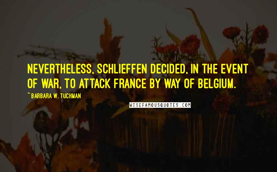 Barbara W. Tuchman Quotes: Nevertheless, Schlieffen decided, in the event of war, to attack France by way of Belgium.