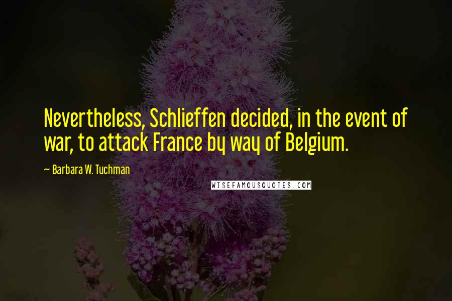 Barbara W. Tuchman Quotes: Nevertheless, Schlieffen decided, in the event of war, to attack France by way of Belgium.