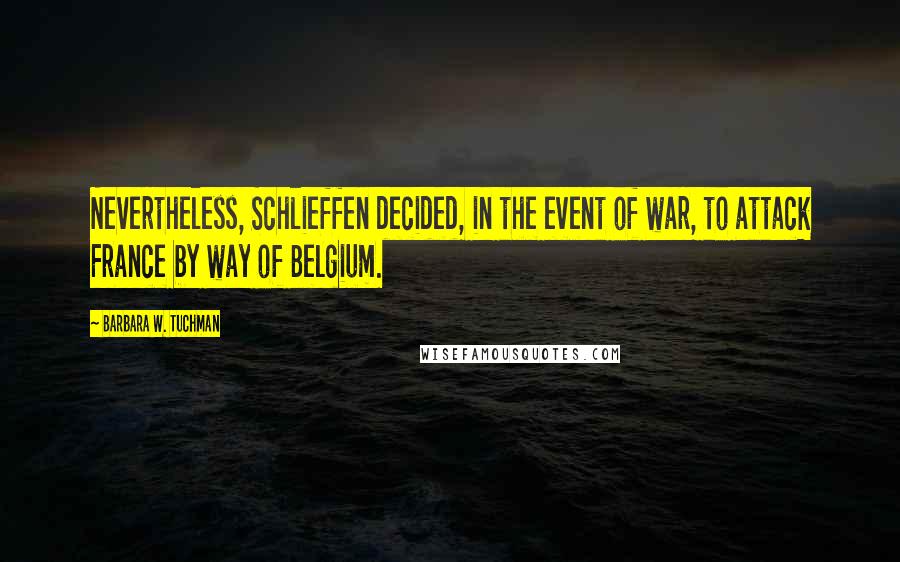 Barbara W. Tuchman Quotes: Nevertheless, Schlieffen decided, in the event of war, to attack France by way of Belgium.