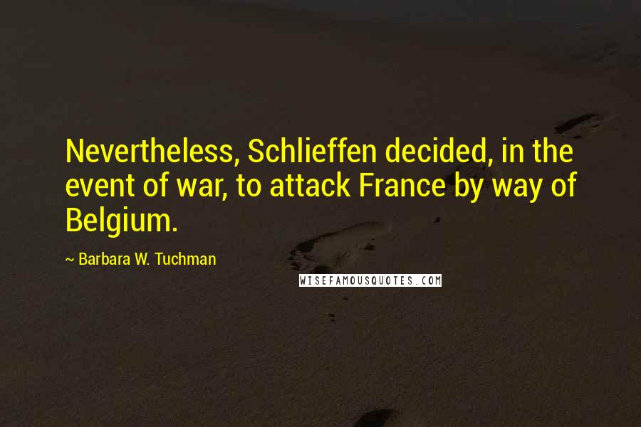 Barbara W. Tuchman Quotes: Nevertheless, Schlieffen decided, in the event of war, to attack France by way of Belgium.