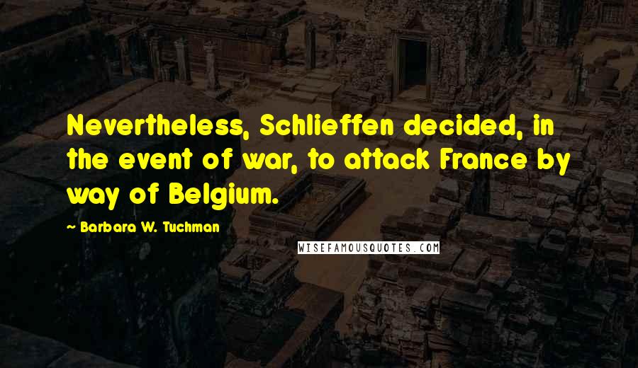 Barbara W. Tuchman Quotes: Nevertheless, Schlieffen decided, in the event of war, to attack France by way of Belgium.