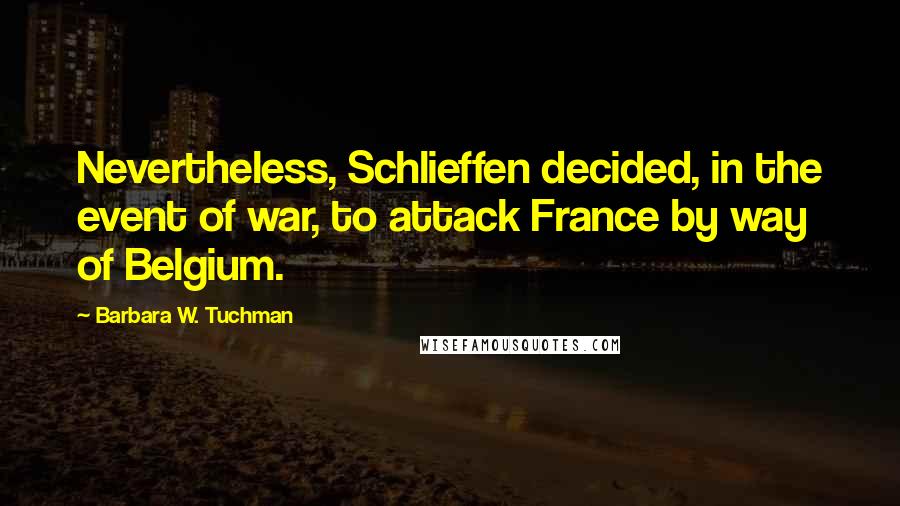 Barbara W. Tuchman Quotes: Nevertheless, Schlieffen decided, in the event of war, to attack France by way of Belgium.