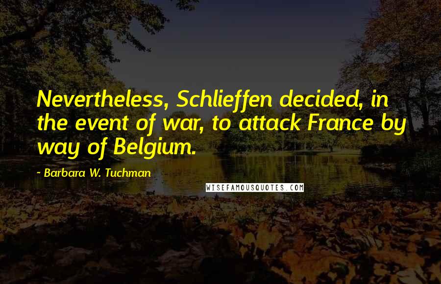 Barbara W. Tuchman Quotes: Nevertheless, Schlieffen decided, in the event of war, to attack France by way of Belgium.