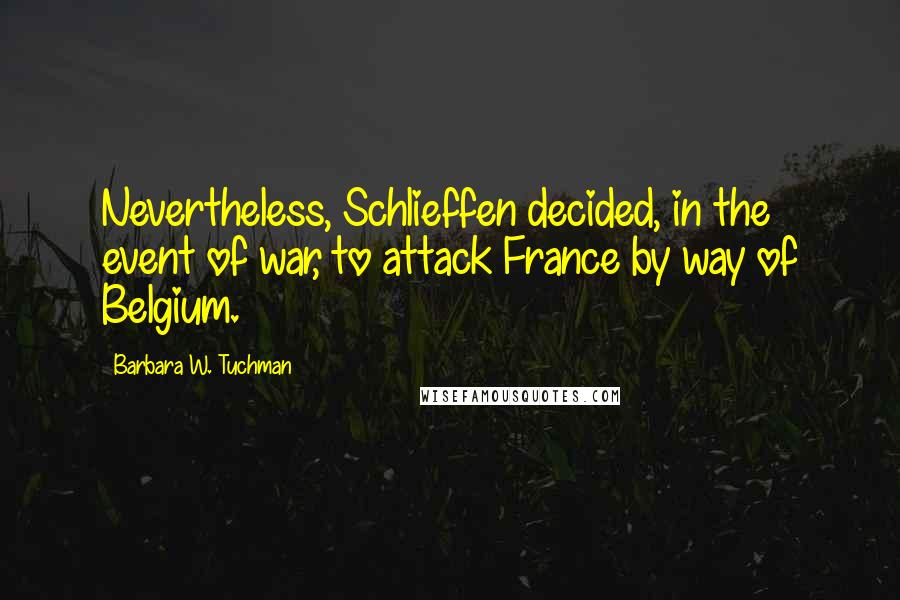 Barbara W. Tuchman Quotes: Nevertheless, Schlieffen decided, in the event of war, to attack France by way of Belgium.