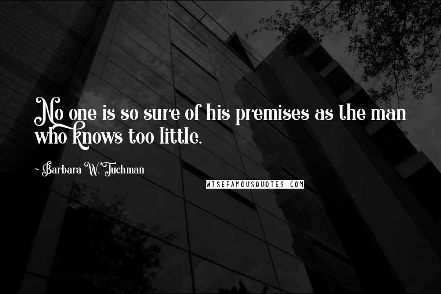 Barbara W. Tuchman Quotes: No one is so sure of his premises as the man who knows too little.