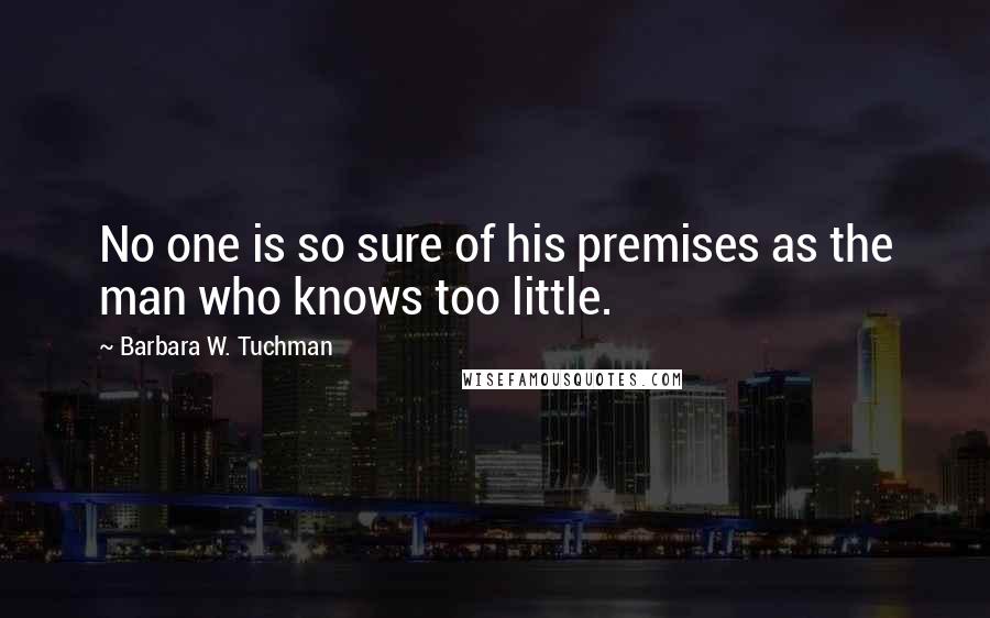 Barbara W. Tuchman Quotes: No one is so sure of his premises as the man who knows too little.