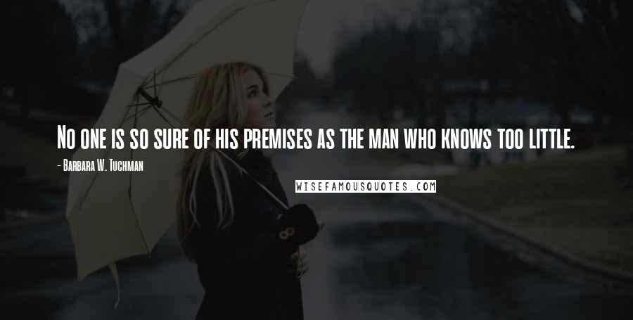 Barbara W. Tuchman Quotes: No one is so sure of his premises as the man who knows too little.