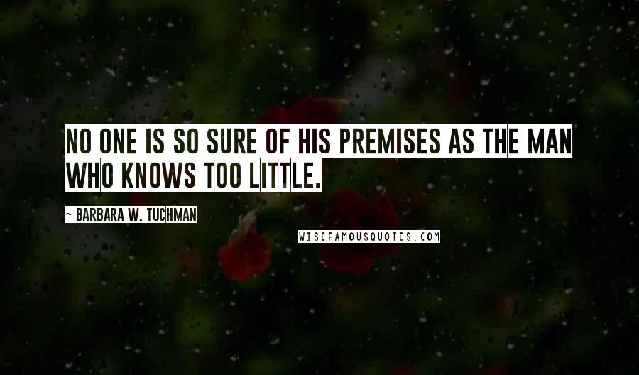 Barbara W. Tuchman Quotes: No one is so sure of his premises as the man who knows too little.