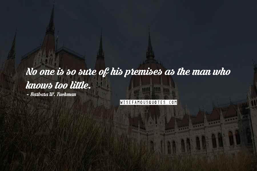 Barbara W. Tuchman Quotes: No one is so sure of his premises as the man who knows too little.